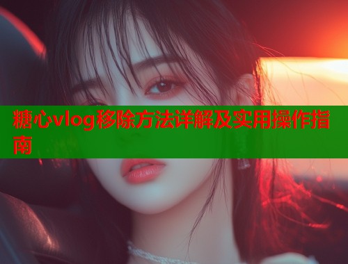 糖心vlog移除方法详解及实用操作指南