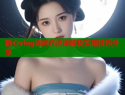 糖心vlog访问方法详解及实用技巧分享