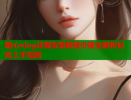 糖心vlog详细安装教程步骤全解析轻松上手指南