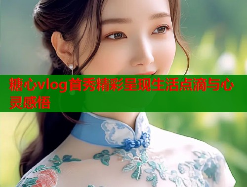 糖心vlog首秀精彩呈现生活点滴与心灵感悟