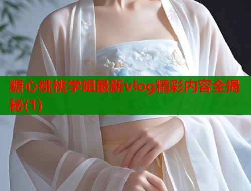 糖心桃桃学姐最新vlog精彩内容全揭秘(1)