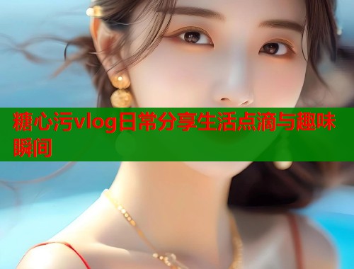 糖心污vlog日常分享生活点滴与趣味瞬间