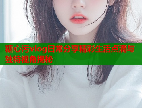 糖心污vlog日常分享精彩生活点滴与独特视角揭秘