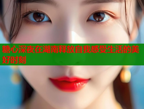 糖心深夜在湖南释放自我感受生活的美好时刻