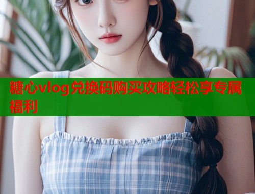 糖心vlog兑换码购买攻略轻松享专属福利