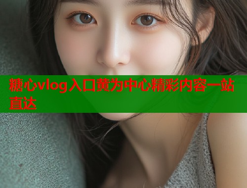 糖心vlog入口黄为中心精彩内容一站直达