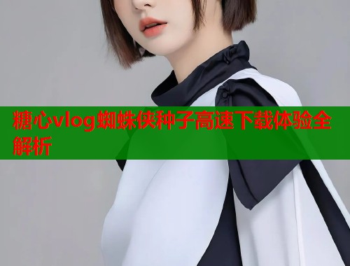 糖心vlog蜘蛛侠种子高速下载体验全解析