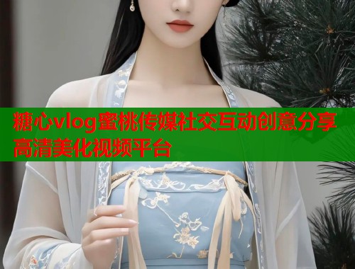 糖心vlog蜜桃传媒社交互动创意分享高清美化视频平台