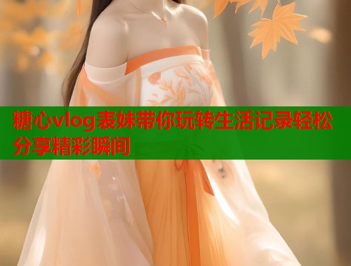 糖心vlog表妹带你玩转生活记录轻松分享精彩瞬间