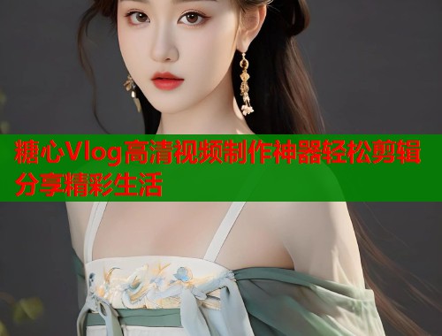 糖心Vlog高清视频制作神器轻松剪辑分享精彩生活