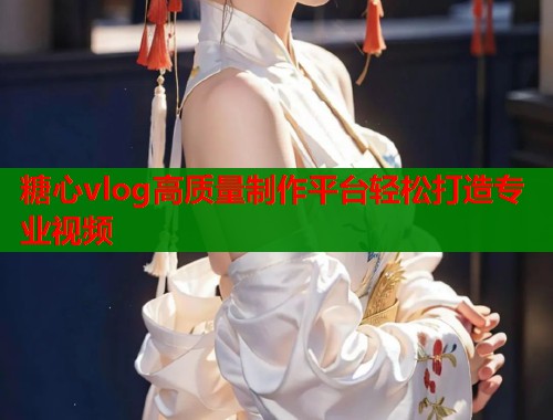 糖心vlog高质量制作平台轻松打造专业视频
