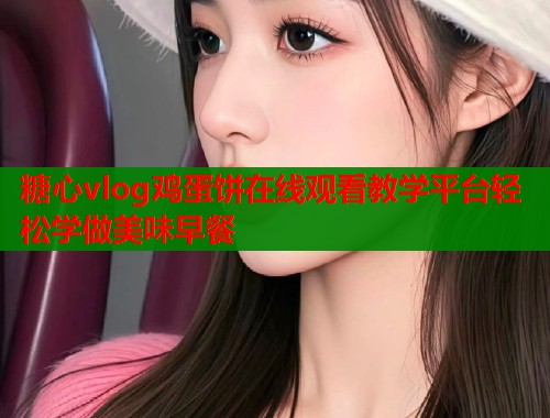糖心vlog鸡蛋饼在线观看教学平台轻松学做美味早餐