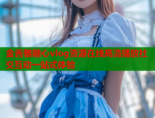 金善雅糖心vlog资源在线高清播放社交互动一站式体验