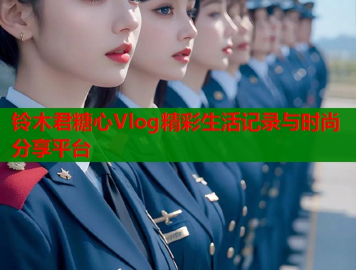 铃木君糖心Vlog精彩生活记录与时尚分享平台