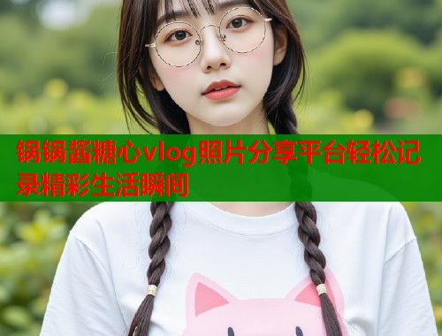 锅锅酱糖心vlog照片分享平台轻松记录精彩生活瞬间