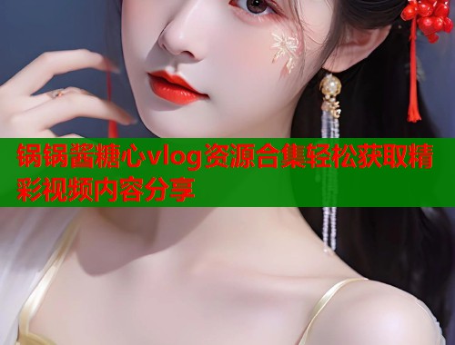 锅锅酱糖心vlog资源合集轻松获取精彩视频内容分享