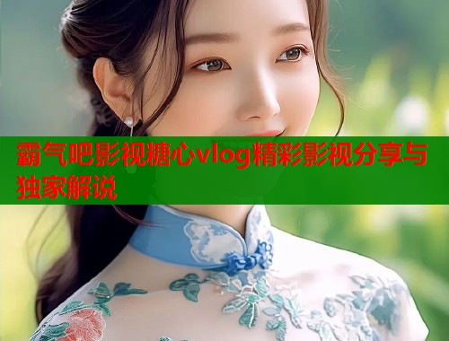 霸气吧影视糖心vlog精彩影视分享与独家解说