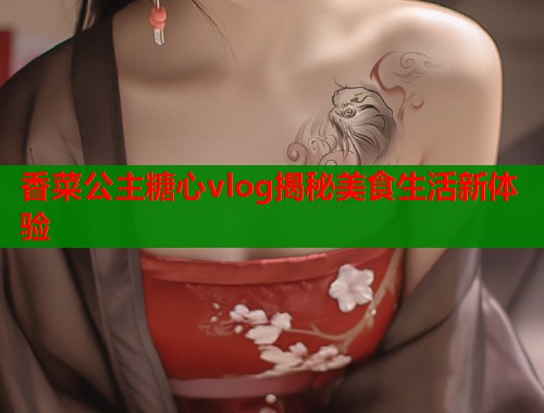 香菜公主糖心vlog揭秘美食生活新体验