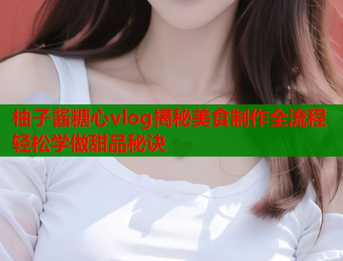 柚子酱糖心vlog揭秘美食制作全流程轻松学做甜品秘诀