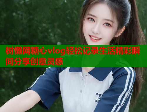 树懒网糖心vlog轻松记录生活精彩瞬间分享创意灵感