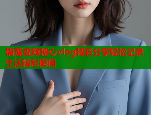 榴莲视频糖心vlog精彩分享轻松记录生活精彩瞬间