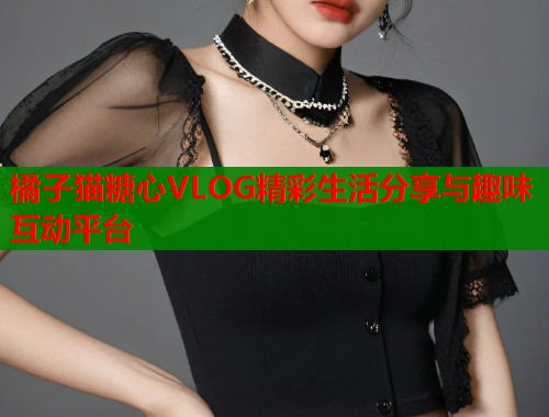 橘子猫糖心VLOG精彩生活分享与趣味互动平台
