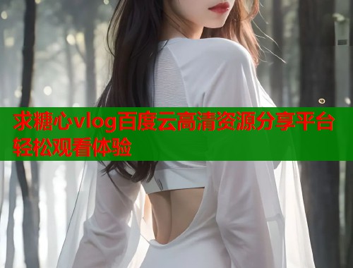 求糖心vlog百度云高清资源分享平台轻松观看体验