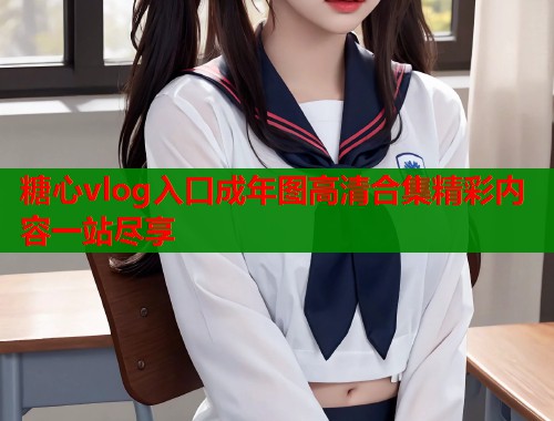 糖心vlog入口成年图高清合集精彩内容一站尽享