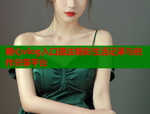 糖心vlog入口直达精彩生活记录与创作分享平台