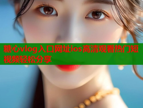 糖心vlog入口网址ios高清观看热门短视频轻松分享