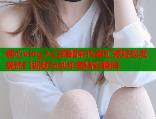 糖心vlog入口网精彩内容汇聚轻松发现热门视频与创作者精彩瞬间