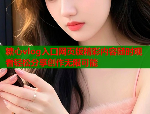 糖心vlog入口网页版精彩内容随时观看轻松分享创作无限可能