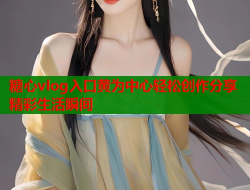 糖心vlog入口黄为中心轻松创作分享精彩生活瞬间