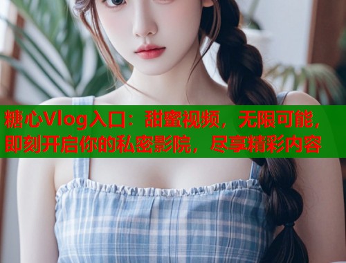 糖心Vlog入口：甜蜜视频，无限可能，即刻开启你的私密影院，尽享精彩内容