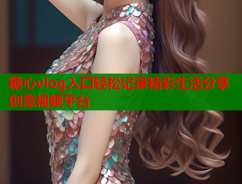 糖心vlog入囗轻松记录精彩生活分享创意视频平台