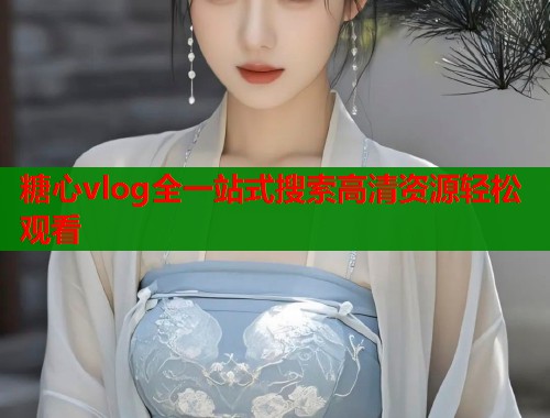 糖心vlog全一站式搜索高清资源轻松观看