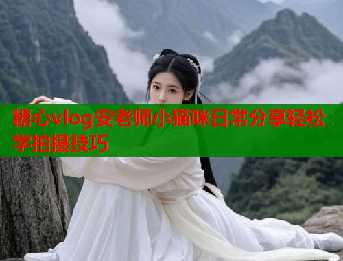 糖心vlog安老师小猫咪日常分享轻松学拍摄技巧