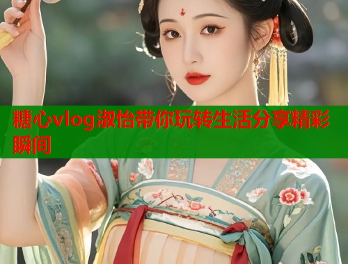 糖心vlog淑怡带你玩转生活分享精彩瞬间