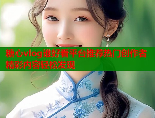 糖心vlog谁好看平台推荐热门创作者精彩内容轻松发现