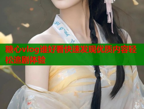 糖心vlog谁好看快速发现优质内容轻松追剧体验