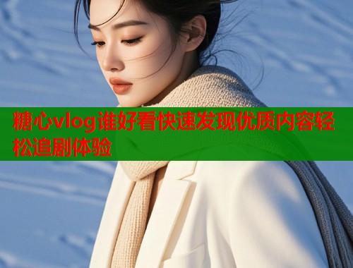 糖心vlog谁好看快速发现优质内容轻松追剧体验