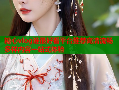 糖心vlog谁最好看平台推荐高清流畅多样内容一站式体验