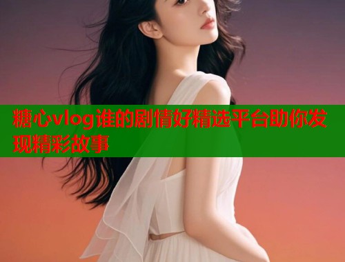糖心vlog谁的剧情好精选平台助你发现精彩故事