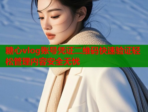 糖心vlog账号凭证二维码快速验证轻松管理内容安全无忧