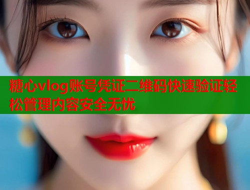 糖心vlog账号凭证二维码快速验证轻松管理内容安全无忧