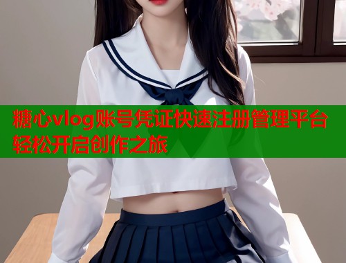 糖心vlog账号凭证快速注册管理平台轻松开启创作之旅