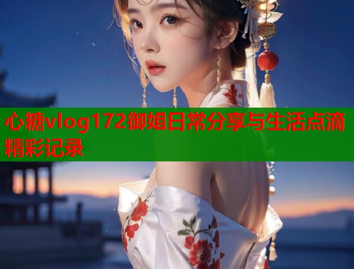 心糖vlog172御姐日常分享与生活点滴精彩记录