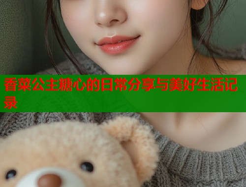 香菜公主糖心的日常分享与美好生活记录