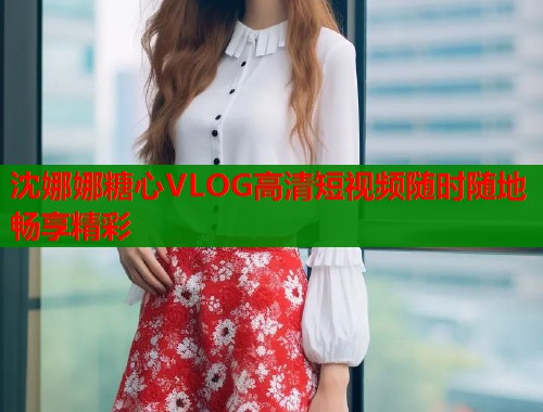 沈娜娜糖心VLOG高清短视频随时随地畅享精彩