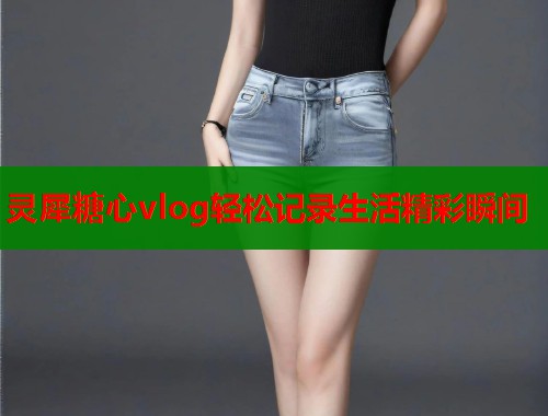 灵犀糖心vlog轻松记录生活精彩瞬间